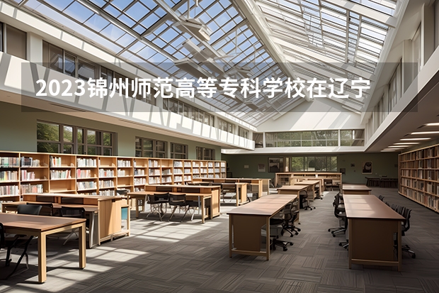 2023锦州师范高等专科学校在辽宁高考专业招生计划人数